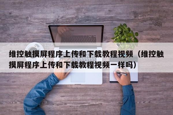 维控触摸屏程序上传和下载教程视频（维控触摸屏程序上传和下载教程视频一样吗）-第1张图片-晋江速捷自动化科技有限公司