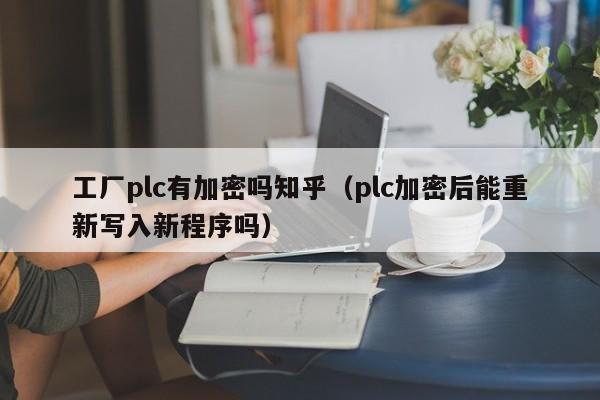 工厂plc有加密吗知乎（plc加密后能重新写入新程序吗）-第1张图片-晋江速捷自动化科技有限公司