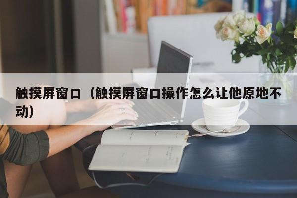 触摸屏窗口（触摸屏窗口操作怎么让他原地不动）-第1张图片-晋江速捷自动化科技有限公司