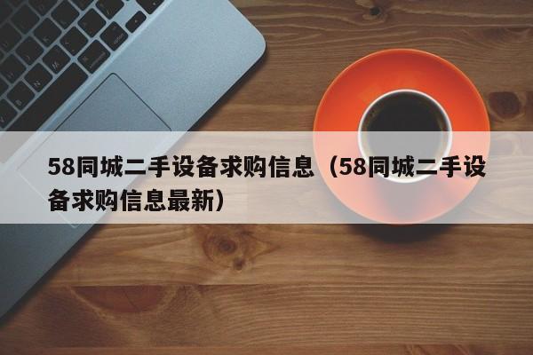 58同城二手设备求购信息（58同城二手设备求购信息最新）-第1张图片-晋江速捷自动化科技有限公司