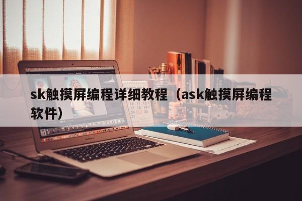 sk触摸屏编程详细教程（ask触摸屏编程软件）-第1张图片-晋江速捷自动化科技有限公司