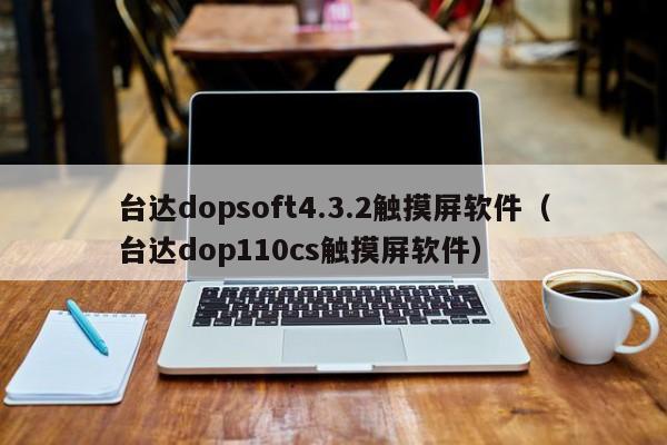 台达dopsoft4.3.2触摸屏软件（台达dop110cs触摸屏软件）-第1张图片-晋江速捷自动化科技有限公司