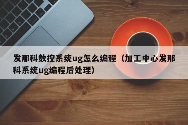 发那科数控系统ug怎么编程（加工中心发那科系统ug编程后处理）-第1张图片-晋江速捷自动化科技有限公司