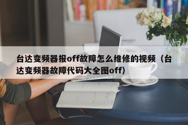 台达变频器报off故障怎么维修的视频（台达变频器故障代码大全图off）-第1张图片-晋江速捷自动化科技有限公司