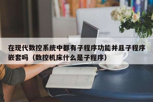 在现代数控系统中都有子程序功能并且子程序嵌套吗（数控机床什么是子程序）-第1张图片-晋江速捷自动化科技有限公司