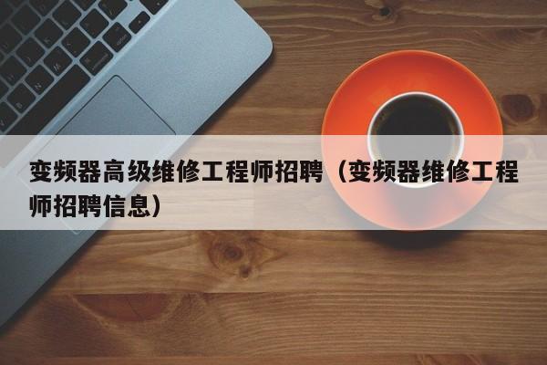 变频器高级维修工程师招聘（变频器维修工程师招聘信息）-第1张图片-晋江速捷自动化科技有限公司