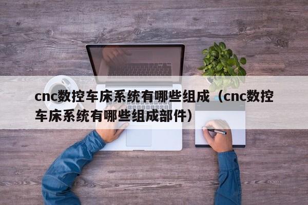 cnc数控车床系统有哪些组成（cnc数控车床系统有哪些组成部件）-第1张图片-晋江速捷自动化科技有限公司