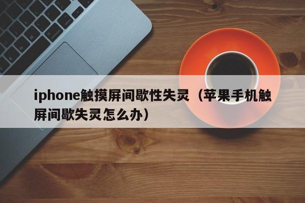 iphone触摸屏间歇性失灵（苹果手机触屏间歇失灵怎么办）-第1张图片-晋江速捷自动化科技有限公司