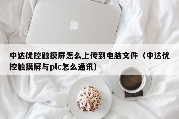 中达优控触摸屏怎么上传到电脑文件（中达优控触摸屏与plc怎么通讯）-第1张图片-晋江速捷自动化科技有限公司