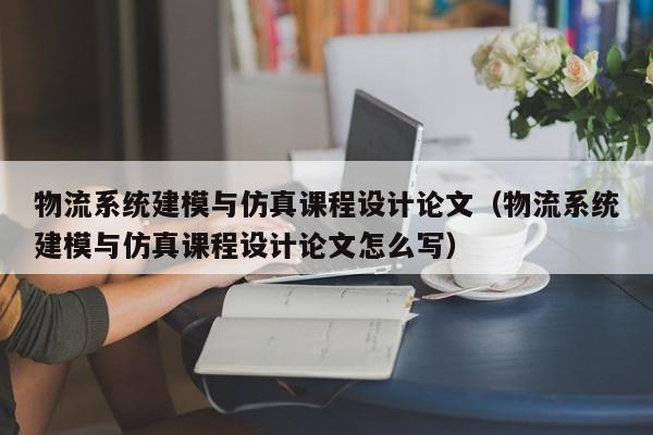 物流系统建模与仿真课程设计论文（物流系统建模与仿真课程设计论文怎么写）-第1张图片-晋江速捷自动化科技有限公司