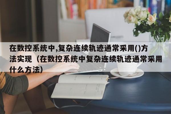 在数控系统中,复杂连续轨迹通常采用()方法实现（在数控系统中复杂连续轨迹通常采用什么方法）-第1张图片-晋江速捷自动化科技有限公司