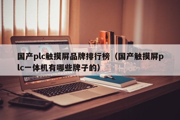 国产plc触摸屏品牌排行榜（国产触摸屏plc一体机有哪些牌子的）-第1张图片-晋江速捷自动化科技有限公司