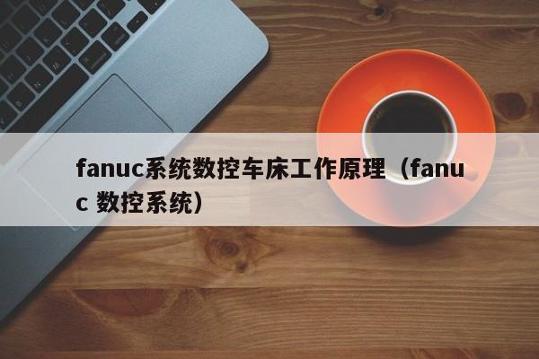 fanuc系统数控车床工作原理（fanuc 数控系统）-第1张图片-晋江速捷自动化科技有限公司