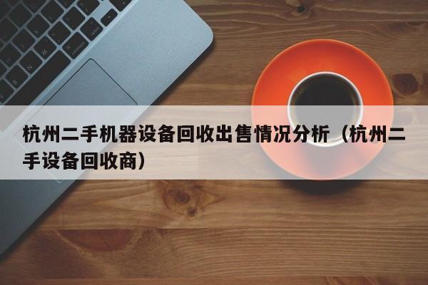 杭州二手机器设备回收出售情况分析（杭州二手设备回收商）-第1张图片-晋江速捷自动化科技有限公司