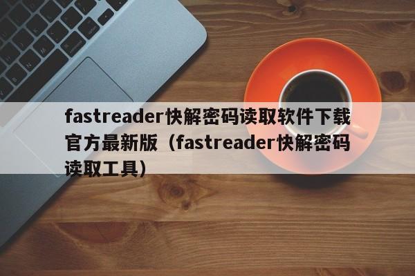 fastreader快解密码读取软件下载官方最新版（fastreader快解密码读取工具）-第1张图片-晋江速捷自动化科技有限公司