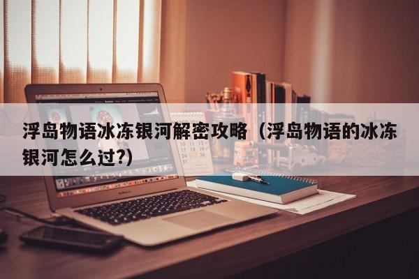 浮岛物语冰冻银河解密攻略（浮岛物语的冰冻银河怎么过?）-第1张图片-晋江速捷自动化科技有限公司