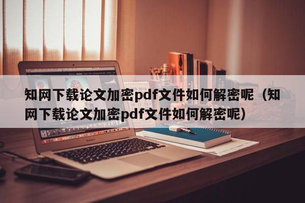 知网下载论文加密pdf文件如何解密呢（知网下载论文加密pdf文件如何解密呢）-第1张图片-晋江速捷自动化科技有限公司