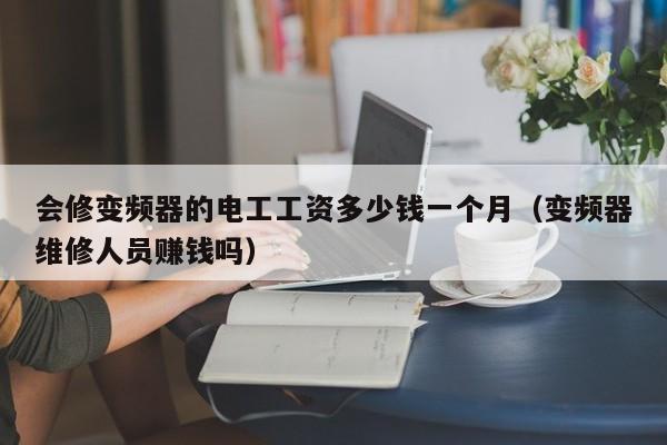 会修变频器的电工工资多少钱一个月（变频器维修人员赚钱吗）-第1张图片-晋江速捷自动化科技有限公司