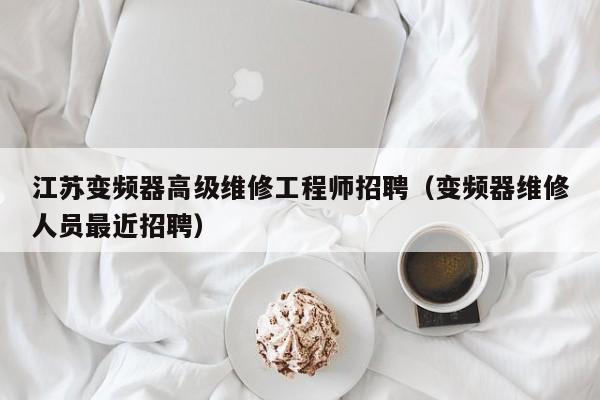 江苏变频器高级维修工程师招聘（变频器维修人员最近招聘）-第1张图片-晋江速捷自动化科技有限公司