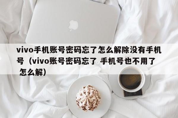 vivo手机账号密码忘了怎么解除没有手机号（vivo账号密码忘了 手机号也不用了 怎么解）-第1张图片-晋江速捷自动化科技有限公司