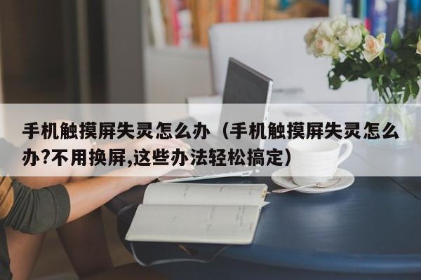 手机触摸屏失灵怎么办（手机触摸屏失灵怎么办?不用换屏,这些办法轻松搞定）-第1张图片-晋江速捷自动化科技有限公司