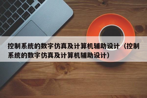 控制系统的数字仿真及计算机辅助设计（控制系统的数字仿真及计算机辅助设计）-第1张图片-晋江速捷自动化科技有限公司