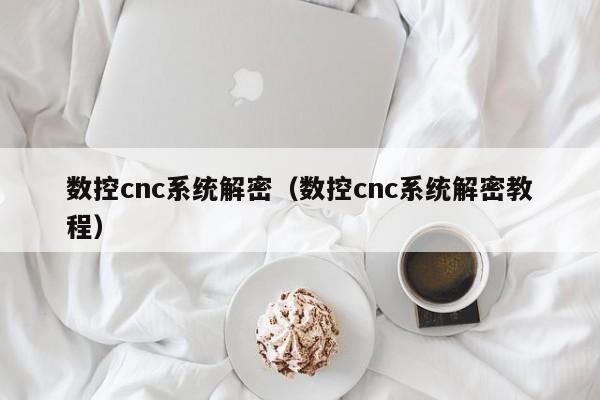 数控cnc系统解密（数控cnc系统解密教程）-第1张图片-晋江速捷自动化科技有限公司