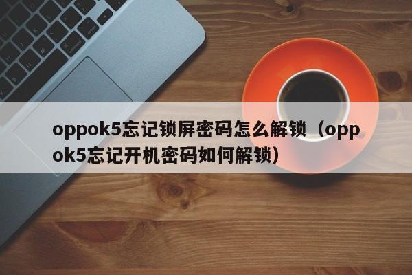 oppok5忘记锁屏密码怎么解锁（oppok5忘记开机密码如何解锁）-第1张图片-晋江速捷自动化科技有限公司