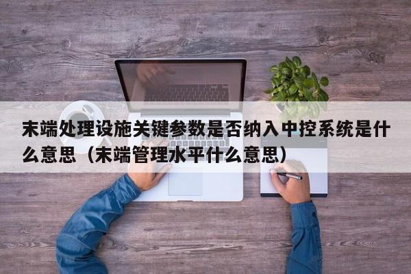 末端处理设施关键参数是否纳入中控系统是什么意思（末端管理水平什么意思）-第1张图片-晋江速捷自动化科技有限公司