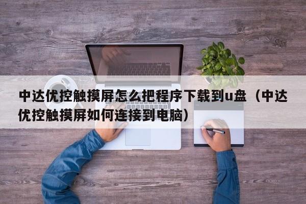 中达优控触摸屏怎么把程序下载到u盘（中达优控触摸屏如何连接到电脑）-第1张图片-晋江速捷自动化科技有限公司