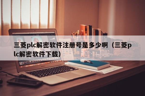 三菱plc解密软件注册号是多少啊（三菱plc解密软件下载）-第1张图片-晋江速捷自动化科技有限公司