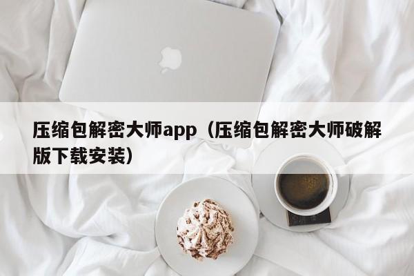 压缩包解密大师app（压缩包解密大师破解版下载安装）-第1张图片-晋江速捷自动化科技有限公司