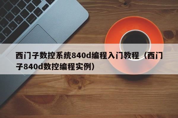 西门子数控系统840d编程入门教程（西门子840d数控编程实例）-第1张图片-晋江速捷自动化科技有限公司