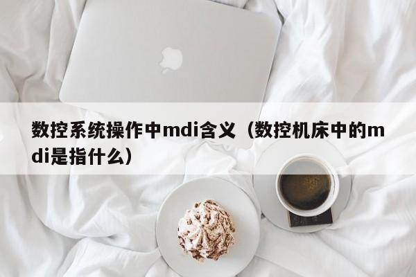 数控系统操作中mdi含义（数控机床中的mdi是指什么）-第1张图片-晋江速捷自动化科技有限公司