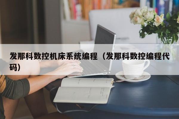 发那科数控机床系统编程（发那科数控编程代码）-第1张图片-晋江速捷自动化科技有限公司