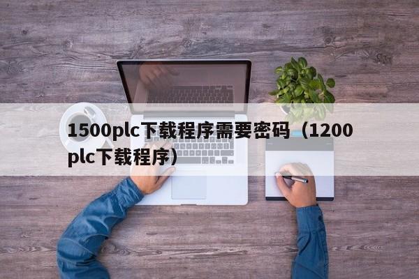 1500plc下载程序需要密码（1200plc下载程序）-第1张图片-晋江速捷自动化科技有限公司