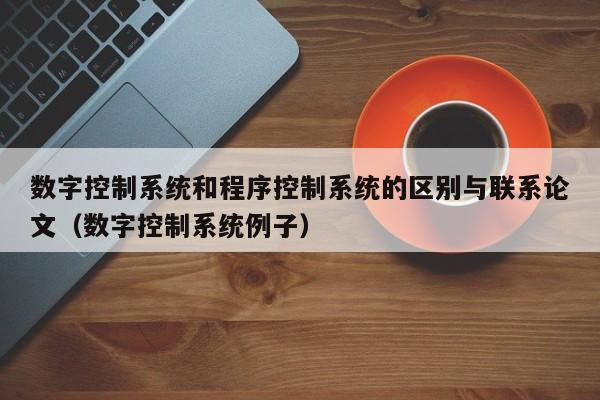 数字控制系统和程序控制系统的区别与联系论文（数字控制系统例子）-第1张图片-晋江速捷自动化科技有限公司