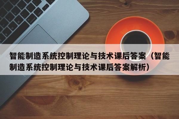 智能制造系统控制理论与技术课后答案（智能制造系统控制理论与技术课后答案解析）-第1张图片-晋江速捷自动化科技有限公司