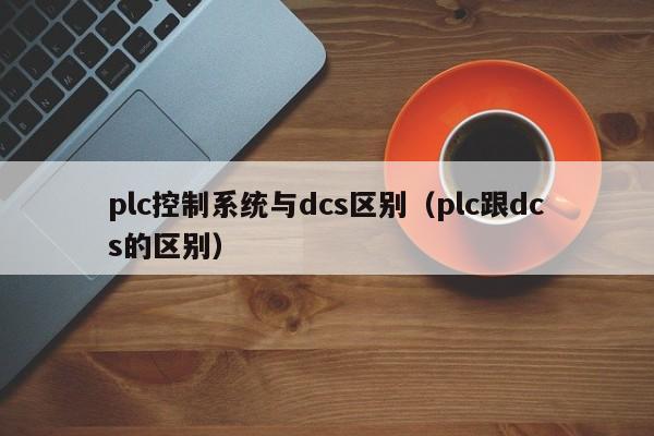 plc控制系统与dcs区别（plc跟dcs的区别）-第1张图片-晋江速捷自动化科技有限公司