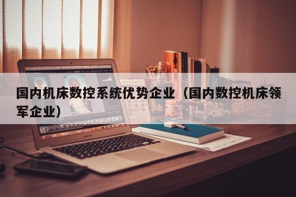 国内机床数控系统优势企业（国内数控机床领军企业）-第1张图片-晋江速捷自动化科技有限公司