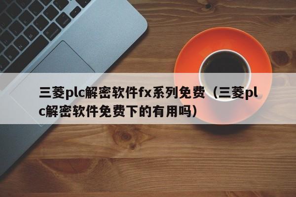 三菱plc解密软件fx系列免费（三菱plc解密软件免费下的有用吗）-第1张图片-晋江速捷自动化科技有限公司