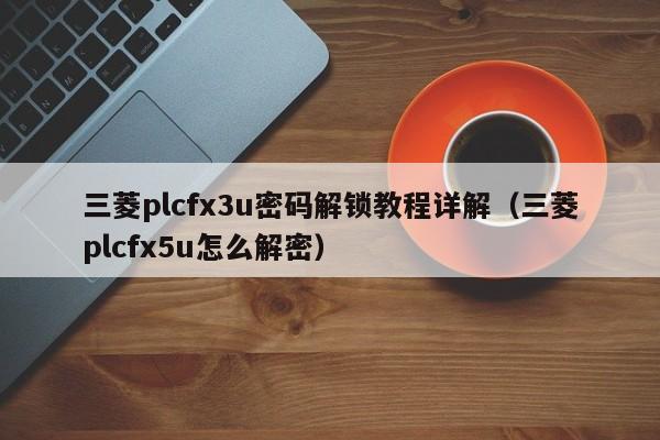 三菱plcfx3u密码解锁教程详解（三菱plcfx5u怎么解密）-第1张图片-晋江速捷自动化科技有限公司