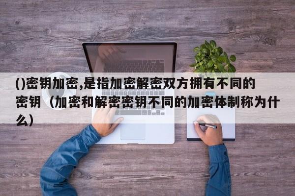 ()密钥加密,是指加密解密双方拥有不同的密钥（加密和解密密钥不同的加密体制称为什么）-第1张图片-晋江速捷自动化科技有限公司