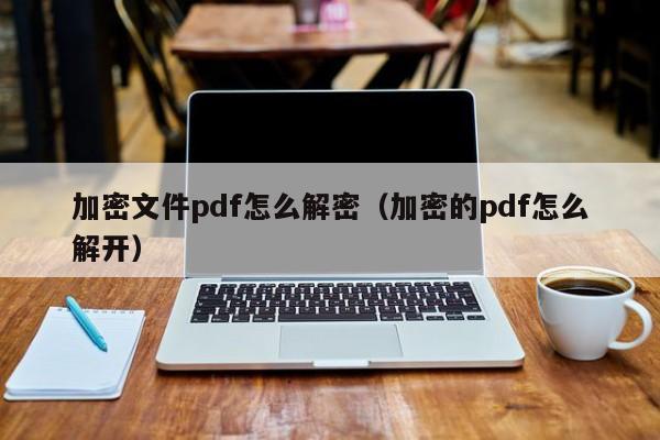 加密文件pdf怎么解密（加密的pdf怎么解开）-第1张图片-晋江速捷自动化科技有限公司