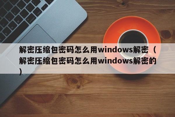 解密压缩包密码怎么用windows解密（解密压缩包密码怎么用windows解密的）-第1张图片-晋江速捷自动化科技有限公司