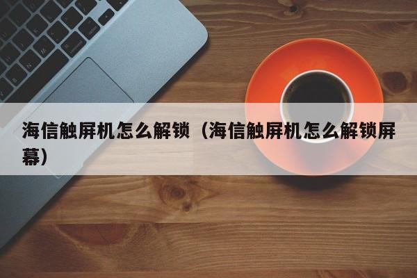 海信触屏机怎么解锁（海信触屏机怎么解锁屏幕）-第1张图片-晋江速捷自动化科技有限公司