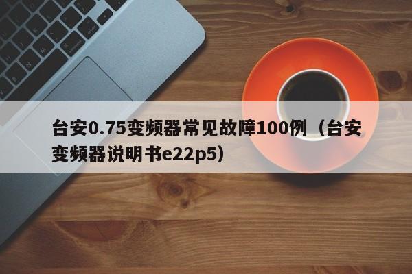 台安0.75变频器常见故障100例（台安变频器说明书e22p5）-第1张图片-晋江速捷自动化科技有限公司