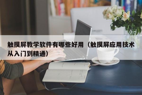 触摸屏教学软件有哪些好用（触摸屏应用技术从入门到精通）-第1张图片-晋江速捷自动化科技有限公司