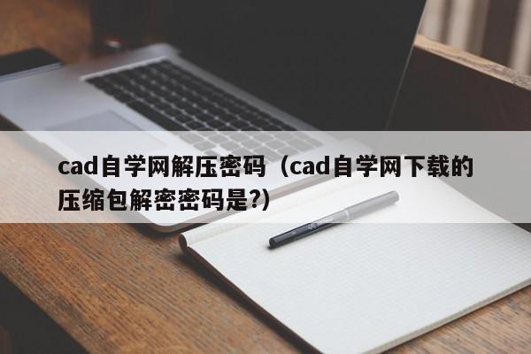 cad自学网解压密码（cad自学网下载的压缩包解密密码是?）-第1张图片-晋江速捷自动化科技有限公司