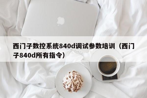 西门子数控系统840d调试参数培训（西门子840d所有指令）-第1张图片-晋江速捷自动化科技有限公司